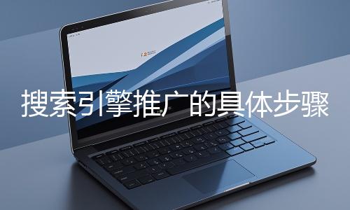 搜索引擎推廣的具體步驟和注意事項有哪些？