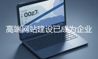 高端網(wǎng)站建設已成為企業(yè)塑造品牌形象、拓展市場的重要利器